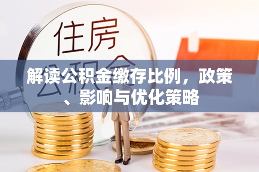 长顺解读公积金缴存比例，政策、影响与优化策略