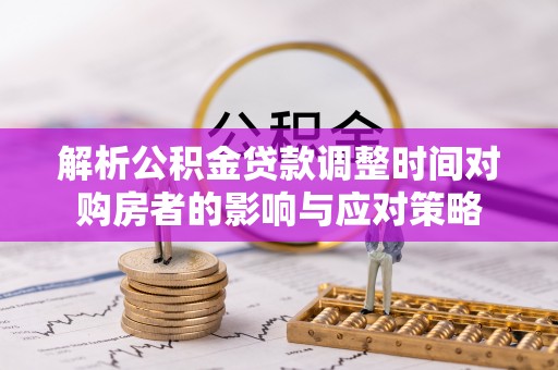长顺解析公积金贷款调整时间对购房者的影响与应对策略