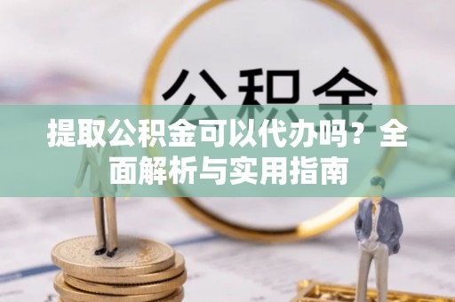 长顺提取公积金可以代办吗？全面解析与实用指南