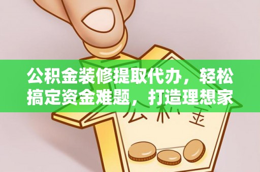 长顺公积金装修提取代办，轻松搞定资金难题，打造理想家居