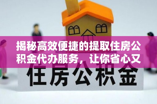 长顺揭秘高效便捷的提取住房公积金代办服务，让你省心又省力