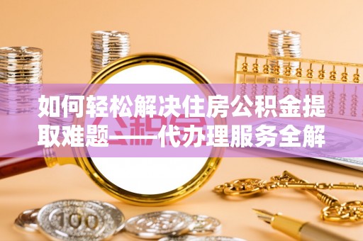 长顺如何轻松解决住房公积金提取难题——代办理服务全解析