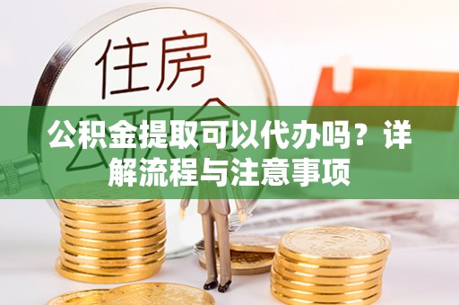 长顺公积金提取可以代办吗？详解流程与注意事项