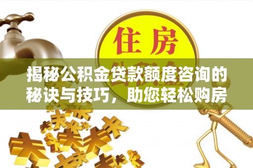 长顺揭秘公积金贷款额度咨询的秘诀与技巧，助您轻松购房！