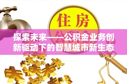 长顺探索未来——公积金业务创新驱动下的智慧城市新生态