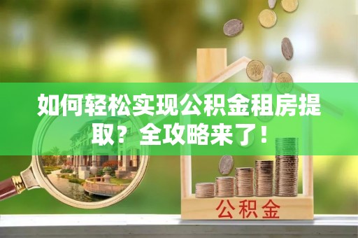 长顺如何轻松实现公积金租房提取？全攻略来了！