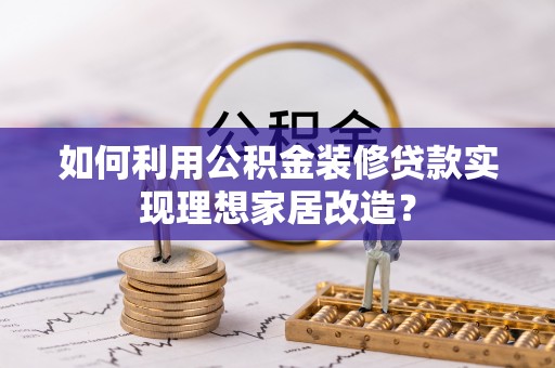 长顺如何利用公积金装修贷款实现理想家居改造？