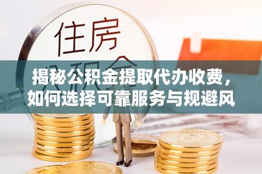 长顺揭秘公积金提取代办收费，如何选择可靠服务与规避风险