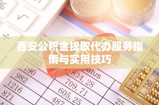 长顺西安公积金提取代办服务指南与实用技巧