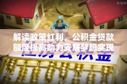长顺解读政策红利，公积金贷款额度提高助力安居梦想实现