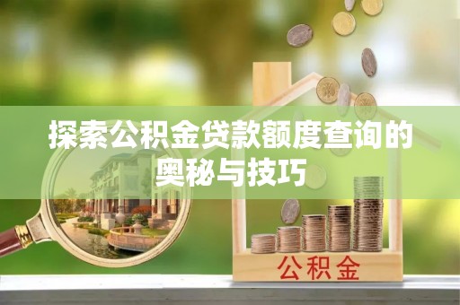 长顺探索公积金贷款额度查询的奥秘与技巧