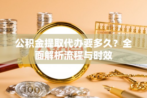 长顺公积金提取代办要多久？全面解析流程与时效