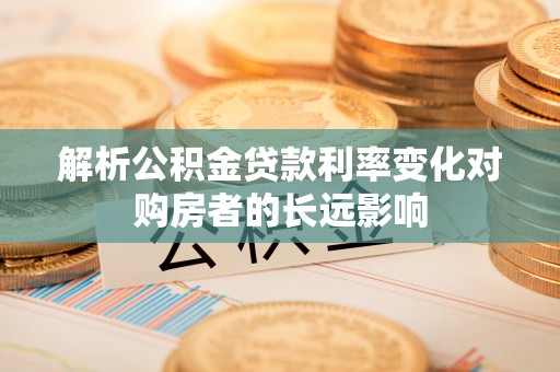 长顺解析公积金贷款利率变化对购房者的长远影响