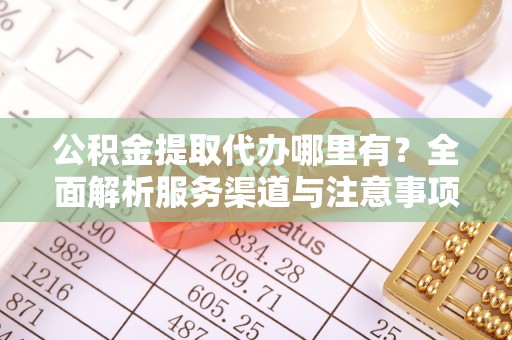 长顺公积金提取代办哪里有？全面解析服务渠道与注意事项