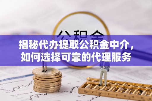 长顺揭秘代办提取公积金中介，如何选择可靠的代理服务