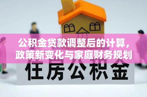 长顺公积金贷款调整后的计算，政策新变化与家庭财务规划