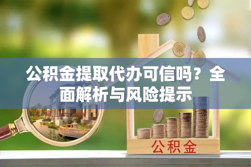 长顺公积金提取代办可信吗？全面解析与风险提示