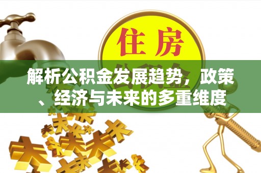 长顺解析公积金发展趋势，政策、经济与未来的多重维度