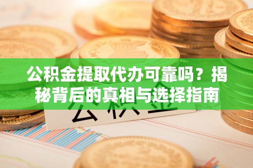 长顺公积金提取代办可靠吗？揭秘背后的真相与选择指南