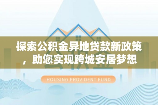 长顺探索公积金异地贷款新政策，助您实现跨城安居梦想