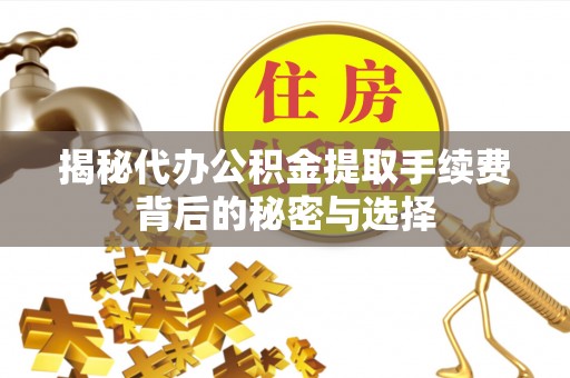 长顺揭秘代办公积金提取手续费背后的秘密与选择