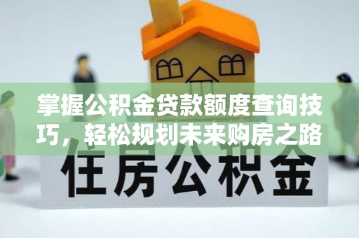 长顺掌握公积金贷款额度查询技巧，轻松规划未来购房之路