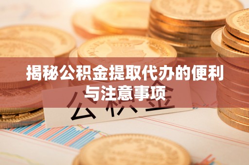 长顺揭秘公积金提取代办的便利与注意事项