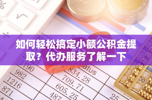 长顺如何轻松搞定小额公积金提取？代办服务了解一下