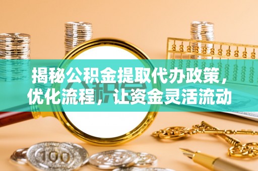 长顺揭秘公积金提取代办政策，优化流程，让资金灵活流动