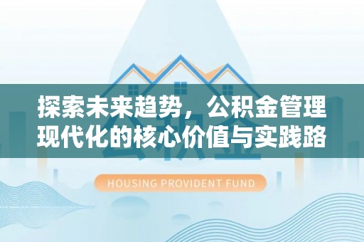 长顺探索未来趋势，公积金管理现代化的核心价值与实践路径