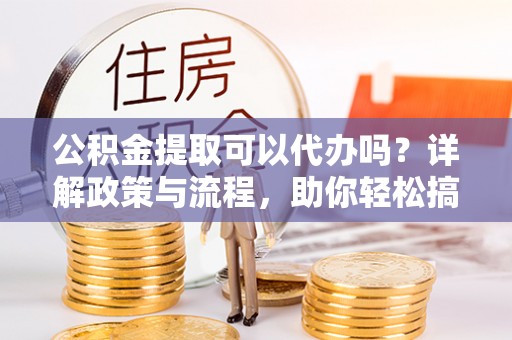 长顺公积金提取可以代办吗？详解政策与流程，助你轻松搞定！