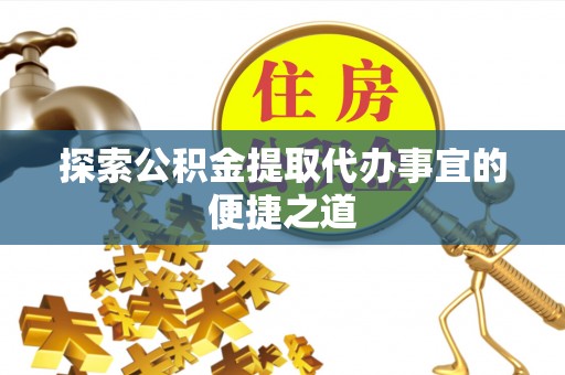 长顺探索公积金提取代办事宜的便捷之道
