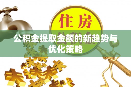 长顺公积金提取金额的新趋势与优化策略