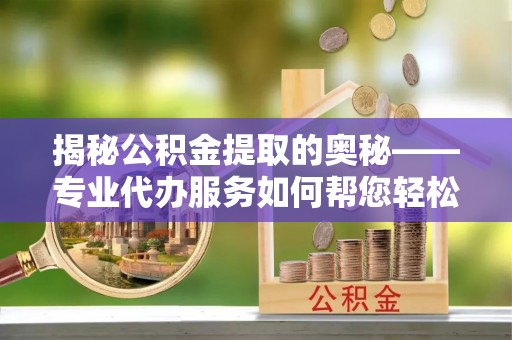 长顺揭秘公积金提取的奥秘——专业代办服务如何帮您轻松搞定