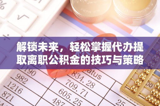 长顺解锁未来，轻松掌握代办提取离职公积金的技巧与策略