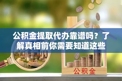 长顺公积金提取代办靠谱吗？了解真相前你需要知道这些