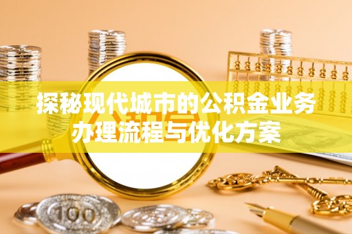 长顺探秘现代城市的公积金业务办理流程与优化方案