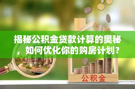 长顺揭秘公积金贷款计算的奥秘，如何优化你的购房计划？