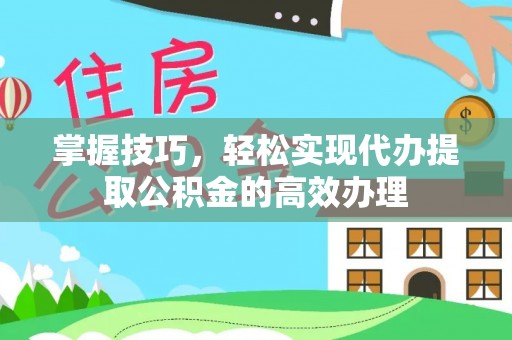 长顺掌握技巧，轻松实现代办提取公积金的高效办理