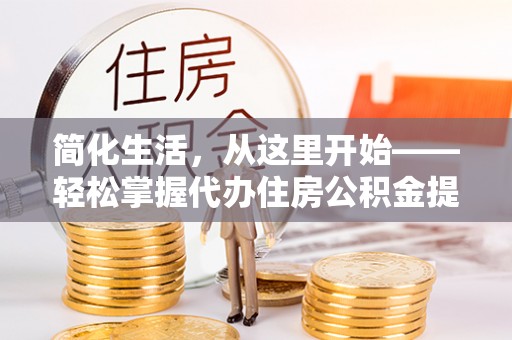 长顺简化生活，从这里开始——轻松掌握代办住房公积金提取全流程