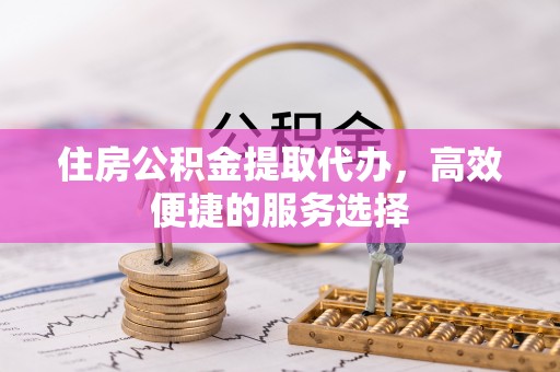 长顺住房公积金提取代办，高效便捷的服务选择