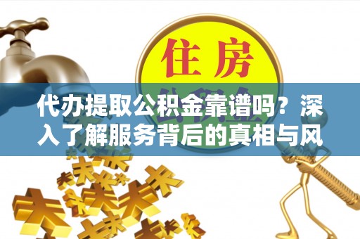 长顺代办提取公积金靠谱吗？深入了解服务背后的真相与风险