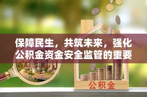 长顺保障民生，共筑未来，强化公积金资金安全监管的重要性