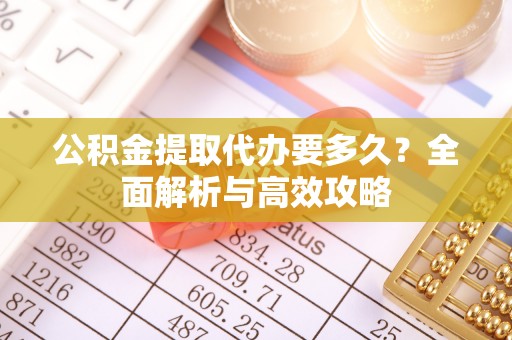 长顺公积金提取代办要多久？全面解析与高效攻略