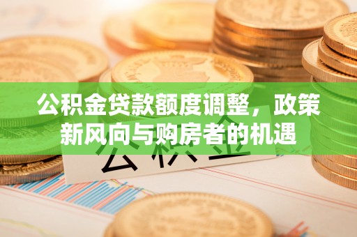 长顺公积金贷款额度调整，政策新风向与购房者的机遇