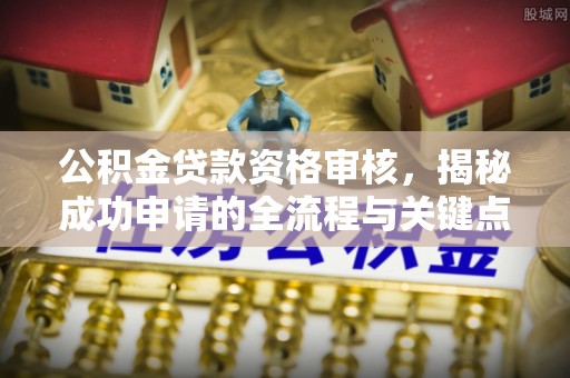 长顺公积金贷款资格审核，揭秘成功申请的全流程与关键点