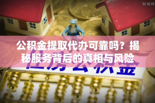 长顺公积金提取代办可靠吗？揭秘服务背后的真相与风险