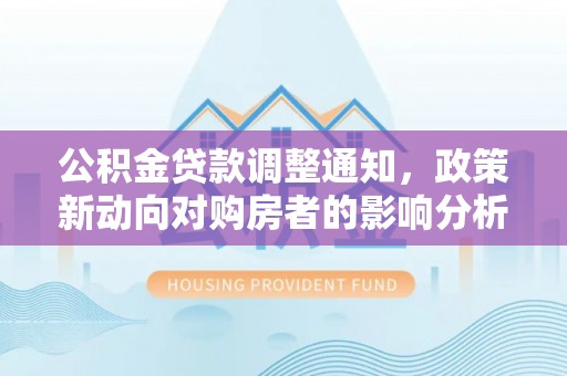 长顺公积金贷款调整通知，政策新动向对购房者的影响分析
