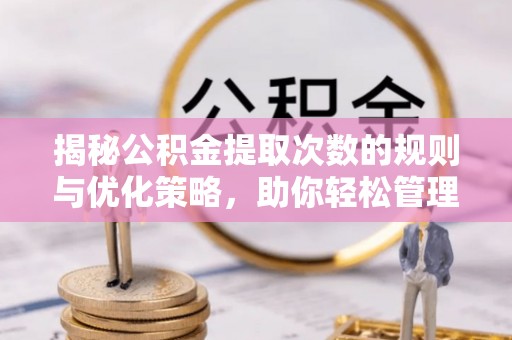 长顺揭秘公积金提取次数的规则与优化策略，助你轻松管理财务
