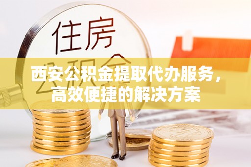 长顺西安公积金提取代办服务，高效便捷的解决方案